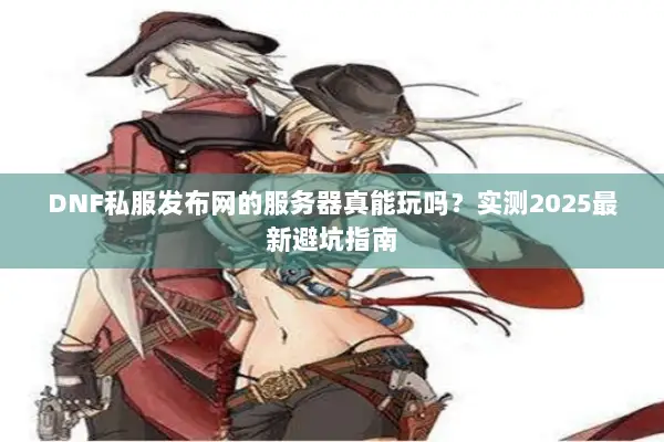 DNF私服发布网的服务器真能玩吗？实测2025最新避坑指南