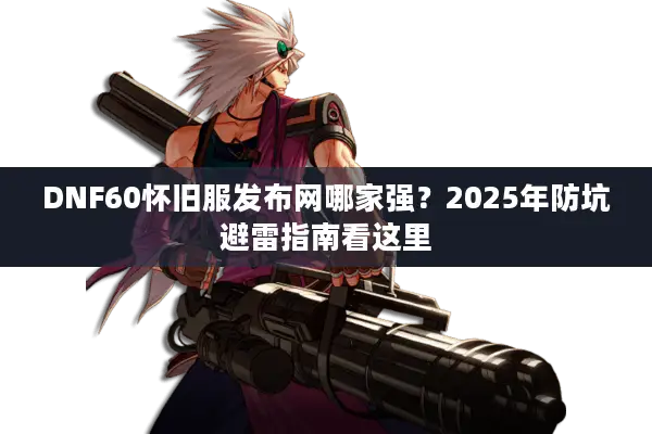 DNF60怀旧服发布网哪家强？2025年防坑避雷指南看这里