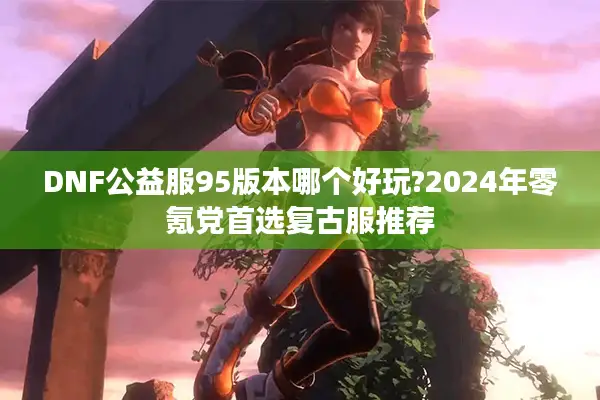 DNF公益服95版本哪个好玩?2024年零氪党首选复古服推荐