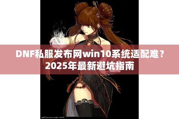 DNF私服发布网win10系统适配难？2025年最新避坑指南