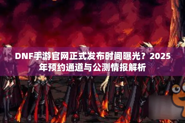 DNF手游官网正式发布时间曝光？2025年预约通道与公测情报解析