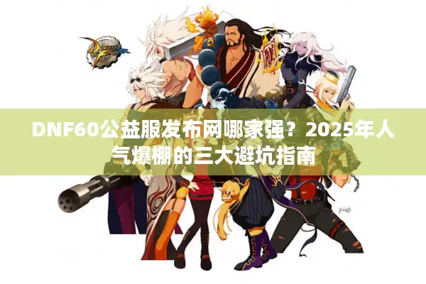 DNF60公益服发布网哪家强？2025年人气爆棚的三大避坑指南