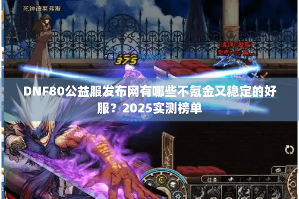 DNF80公益服发布网有哪些不氪金又稳定的好服？2025实测榜单