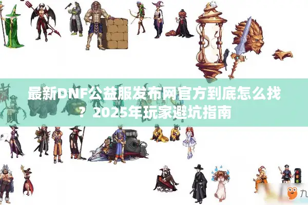 最新DNF公益服发布网官方到底怎么找？2025年玩家避坑指南