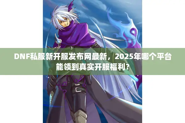 DNF私服新开服发布网最新，2025年哪个平台能领到真实开服福利？