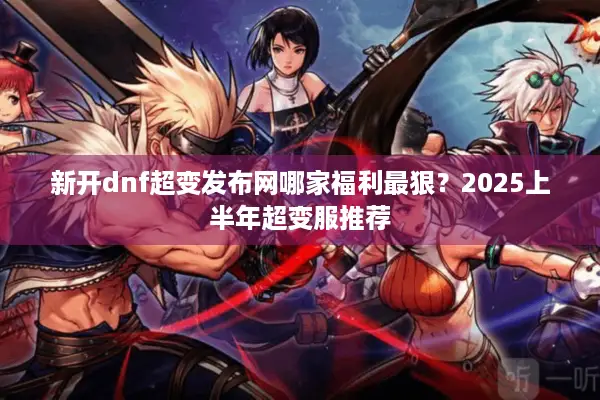 新开dnf超变发布网哪家福利最狠？2025上半年超变服推荐