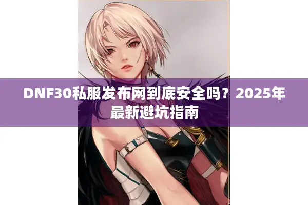 DNF30私服发布网到底安全吗？2025年最新避坑指南