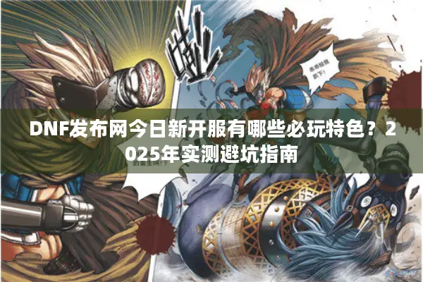 DNF发布网今日新开服有哪些必玩特色？2025年实测避坑指南