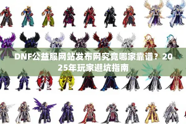 DNF公益服网站发布网究竟哪家靠谱？2025年玩家避坑指南