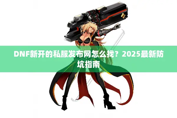 DNF新开的私服发布网怎么找？2025最新防坑指南