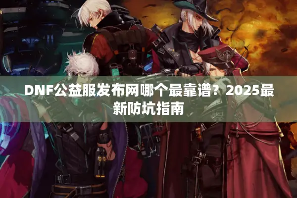 DNF公益服发布网哪个最靠谱？2025最新防坑指南