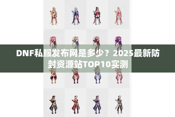DNF私服发布网是多少？2025最新防封资源站TOP10实测