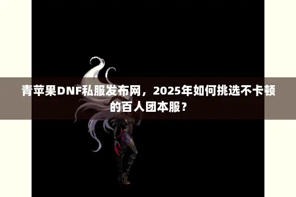 青苹果DNF私服发布网，2025年如何挑选不卡顿的百人团本服？