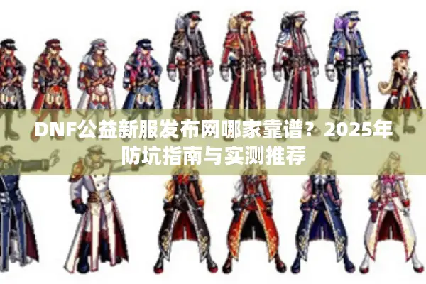 DNF公益新服发布网哪家靠谱？2025年防坑指南与实测推荐