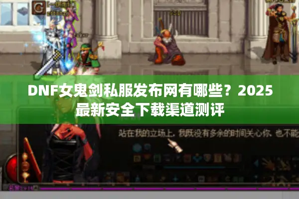 DNF女鬼剑私服发布网有哪些？2025最新安全下载渠道测评