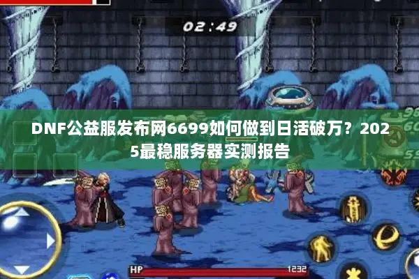 DNF公益服发布网6699如何做到日活破万？2025最稳服务器实测报告