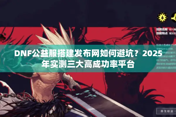 DNF公益服搭建发布网如何避坑？2025年实测三大高成功率平台