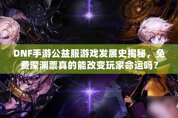 DNF手游公益服游戏发展史揭秘，免费深渊票真的能改变玩家命运吗？