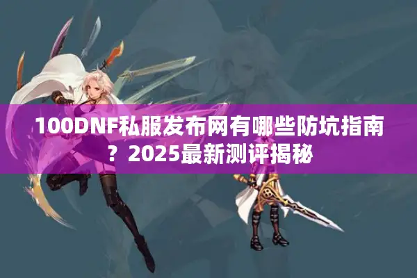 100DNF私服发布网有哪些防坑指南？2025最新测评揭秘