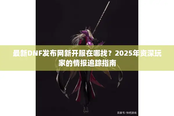 最新DNF发布网新开服在哪找？2025年资深玩家的情报追踪指南