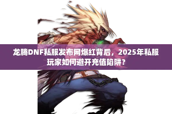 龙腾DNF私服发布网爆红背后，2025年私服玩家如何避开充值陷阱？