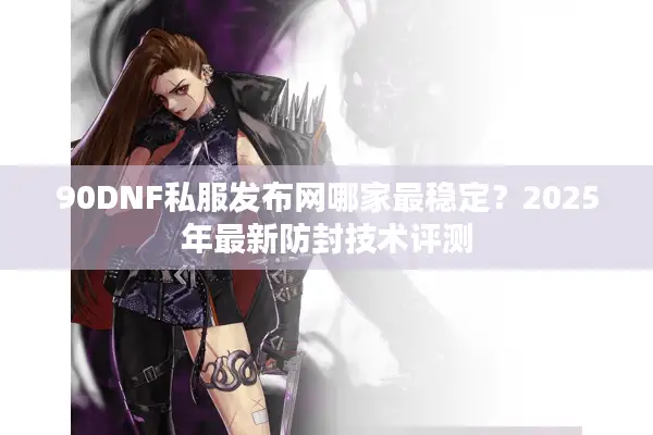 90DNF私服发布网哪家最稳定？2025年最新防封技术评测