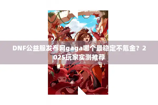 DNF公益服发布网gaga哪个最稳定不氪金？2025玩家实测推荐