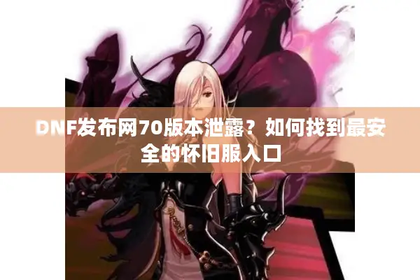DNF发布网70版本泄露？如何找到最安全的怀旧服入口