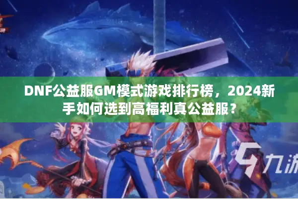 DNF公益服GM模式游戏排行榜，2024新手如何选到高福利真公益服？