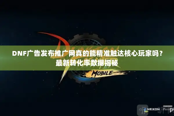 DNF广告发布推广网真的能精准触达核心玩家吗？最新转化率数据揭秘