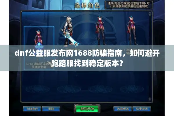 dnf公益服发布网1688防骗指南，如何避开跑路服找到稳定版本？