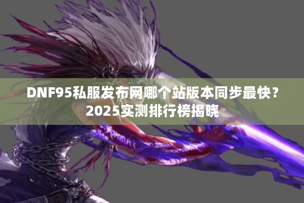 DNF95私服发布网哪个站版本同步最快？2025实测排行榜揭晓