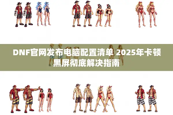 DNF官网发布电脑配置清单 2025年卡顿黑屏彻底解决指南