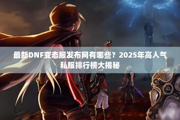 最新DNF变态服发布网有哪些？2025年高人气私服排行榜大揭秘