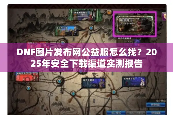 DNF图片发布网公益服怎么找？2025年安全下载渠道实测报告