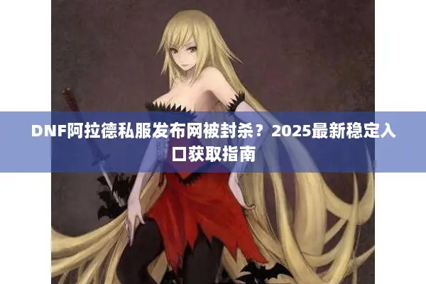 DNF阿拉德私服发布网被封杀？2025最新稳定入口获取指南