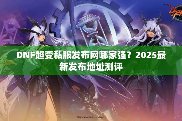 DNF超变私服发布网哪家强？2025最新发布地址测评