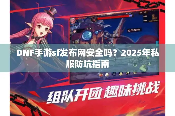 DNF手游sf发布网安全吗？2025年私服防坑指南