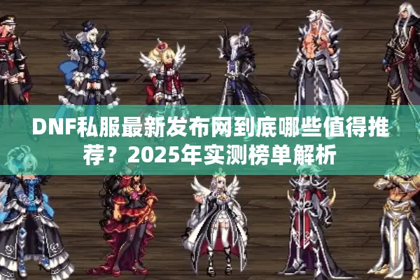 DNF私服最新发布网到底哪些值得推荐？2025年实测榜单解析