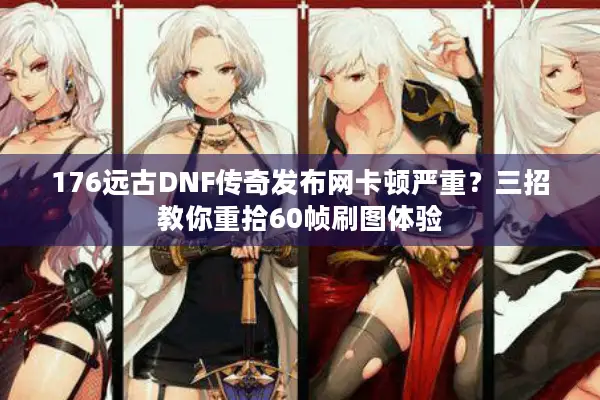 176远古DNF传奇发布网卡顿严重？三招教你重拾60帧刷图体验