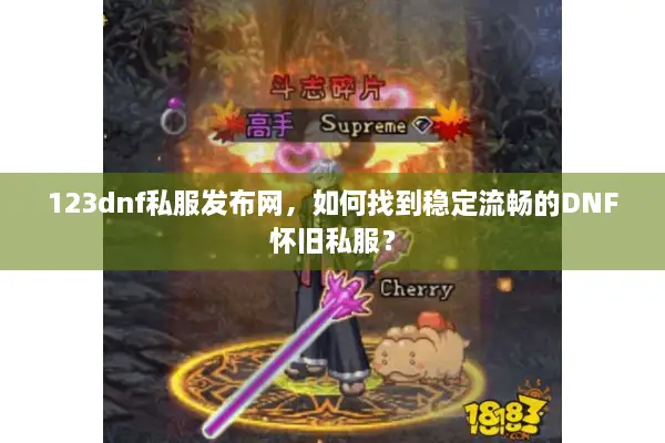123dnf私服发布网，如何找到稳定流畅的DNF怀旧私服？