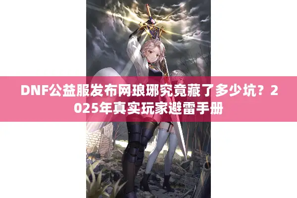 DNF公益服发布网琅琊究竟藏了多少坑？2025年真实玩家避雷手册