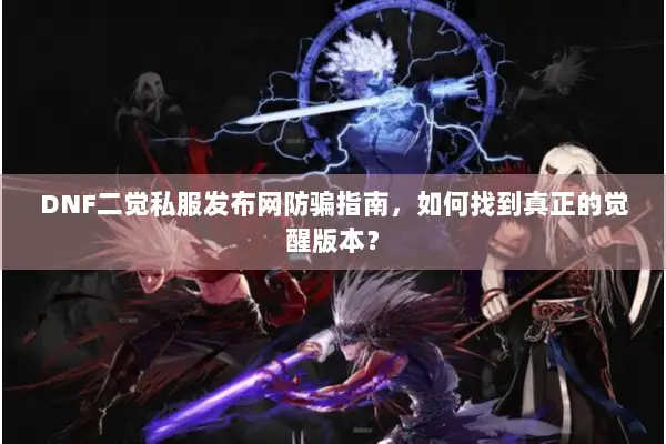 DNF二觉私服发布网防骗指南，如何找到真正的觉醒版本？
