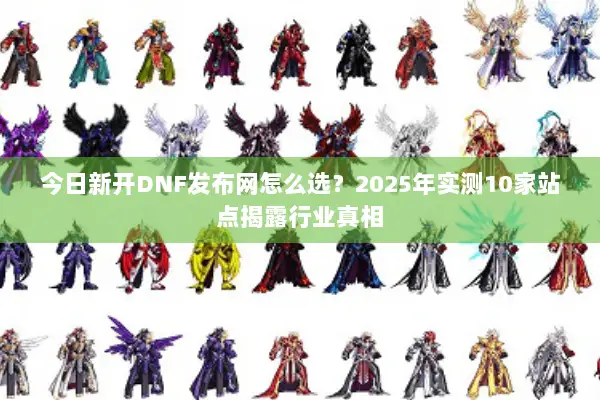 今日新开DNF发布网怎么选？2025年实测10家站点揭露行业真相