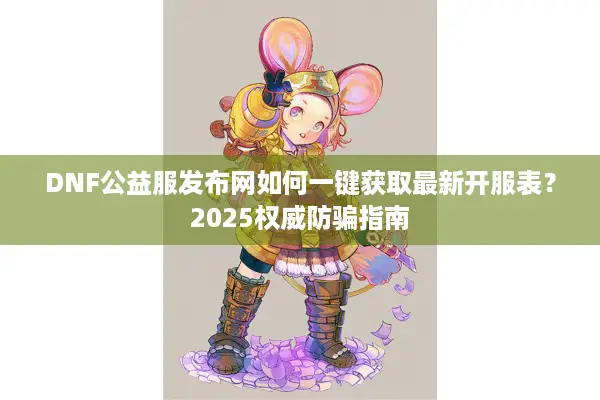 DNF公益服发布网如何一键获取最新开服表？2025权威防骗指南
