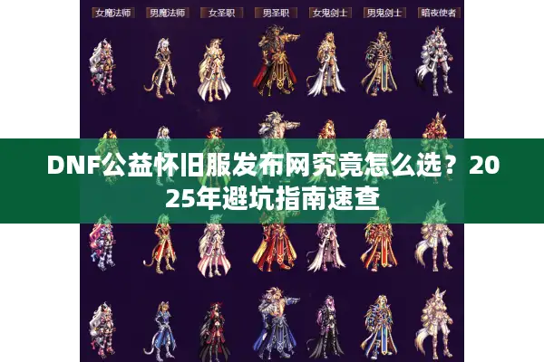 DNF公益怀旧服发布网究竟怎么选？2025年避坑指南速查