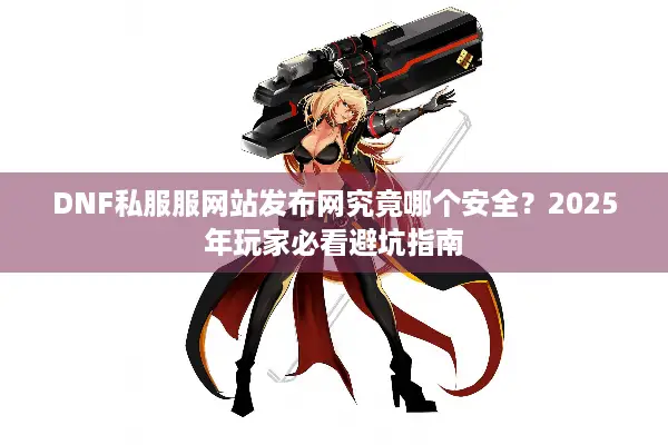 DNF私服服网站发布网究竟哪个安全？2025年玩家必看避坑指南