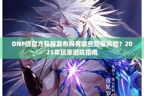 DNF仿官方私服发布网有哪些隐藏风险？2025年玩家避坑指南