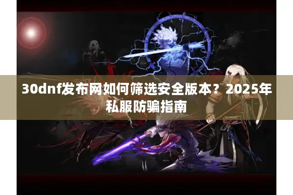 30dnf发布网如何筛选安全版本？2025年私服防骗指南