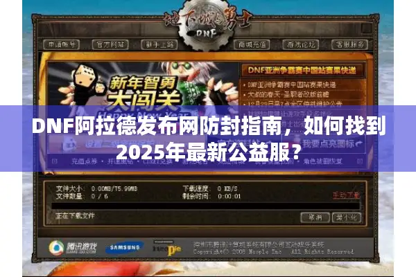 DNF阿拉德发布网防封指南，如何找到2025年最新公益服？